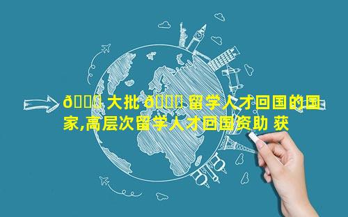🐛 大批 🐝 留学人才回国的国家,高层次留学人才回国资助 获得名单